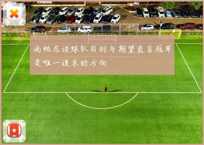 尚帕尼谈球队目标与期望直言冠军是唯一追求的方向