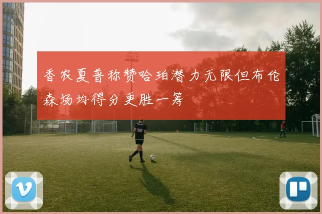 香农夏普称赞哈珀潜力无限但布伦森场均得分更胜一筹